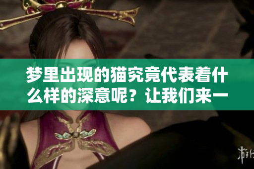 梦里出现的猫究竟代表着什么样的深意呢？让我们来一起探讨一下吧。