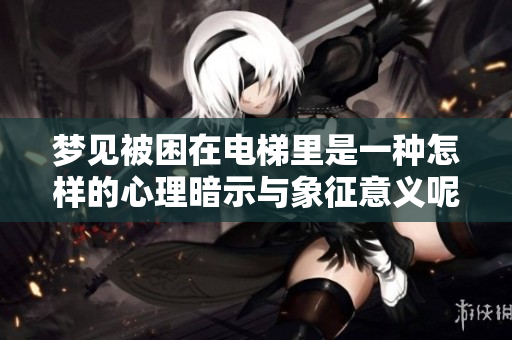 梦见被困在电梯里是一种怎样的心理暗示与象征意义呢