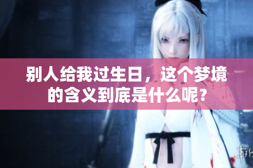 别人给我过生日，这个梦境的含义到底是什么呢？