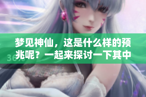 梦见神仙，这是什么样的预兆呢？一起来探讨一下其中的含义吧。