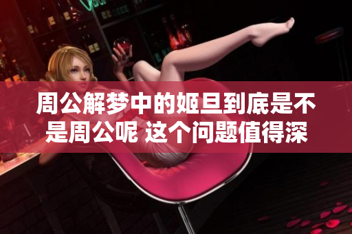 周公解梦中的姬旦到底是不是周公呢 这个问题值得深入探讨