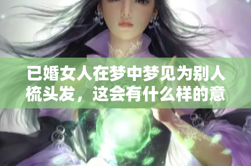 已婚女人在梦中梦见为别人梳头发，这会有什么样的意义呢