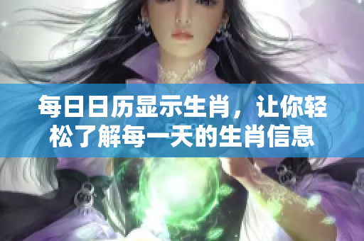 每日日历显示生肖，让你轻松了解每一天的生肖信息