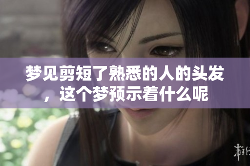 梦见剪短了熟悉的人的头发，这个梦预示着什么呢