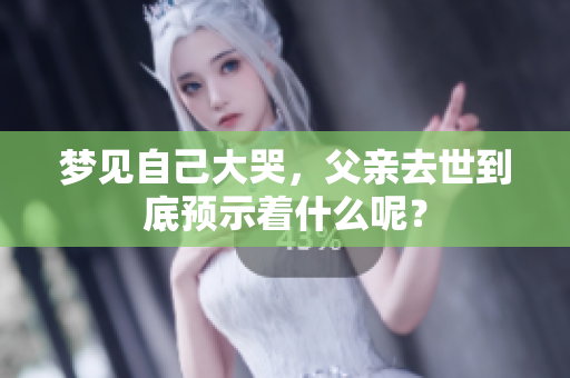 梦见自己大哭，父亲去世到底预示着什么呢？