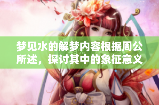 梦见水的解梦内容根据周公所述，探讨其中的象征意义与预兆