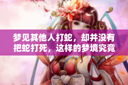 梦见其他人打蛇，却并没有把蛇打死，这样的梦境究竟意味着什么呢