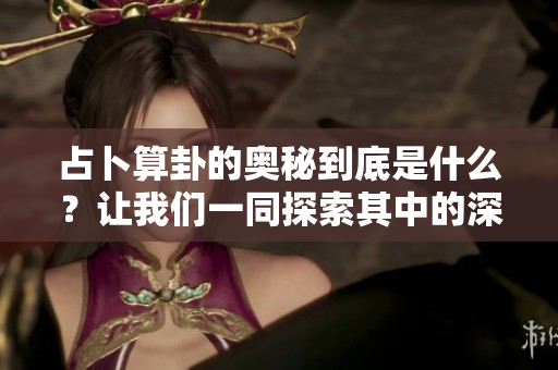 占卜算卦的奥秘到底是什么？让我们一同探索其中的深意与智慧。