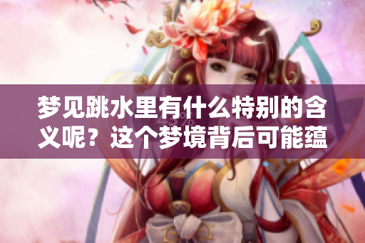 梦见跳水里有什么特别的含义呢？这个梦境背后可能蕴藏着什么启示呢？