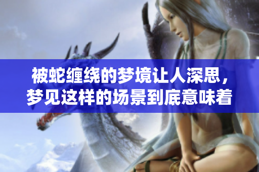 被蛇缠绕的梦境让人深思，梦见这样的场景到底意味着什么