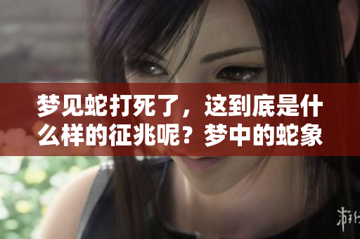 梦见蛇打死了，这到底是什么样的征兆呢？梦中的蛇象征着什么呢？