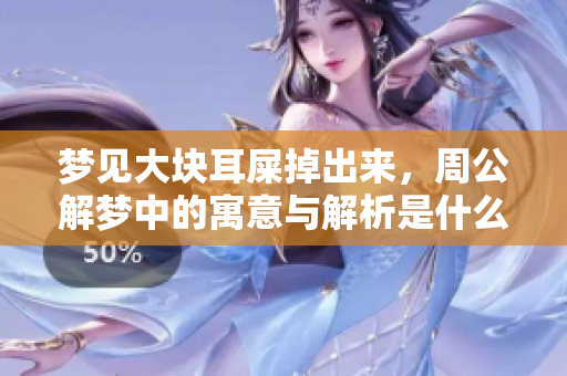 梦见大块耳屎掉出来，周公解梦中的寓意与解析是什么呢