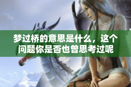 梦过桥的意思是什么，这个问题你是否也曾思考过呢