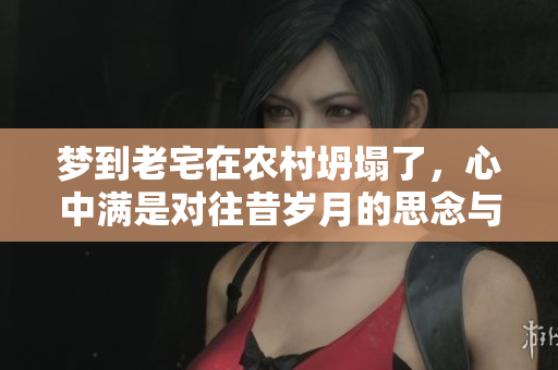 梦到老宅在农村坍塌了，心中满是对往昔岁月的思念与不舍