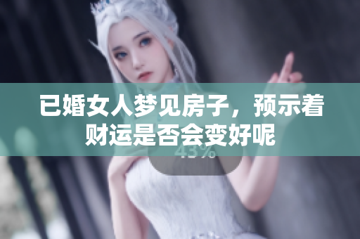 已婚女人梦见房子，预示着财运是否会变好呢