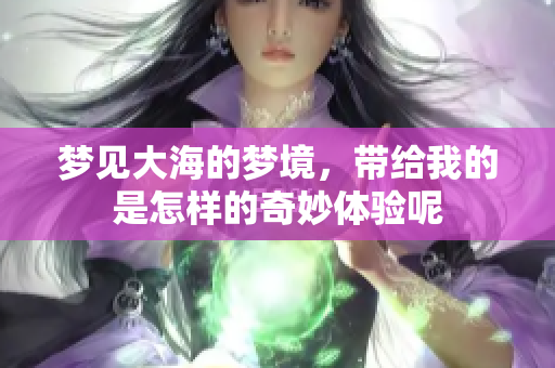梦见大海的梦境，带给我的是怎样的奇妙体验呢