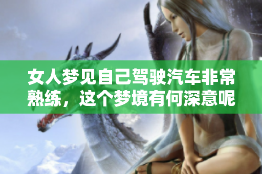 女人梦见自己驾驶汽车非常熟练，这个梦境有何深意呢？