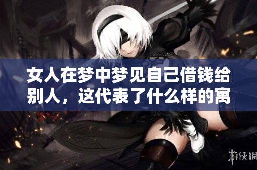 女人在梦中梦见自己借钱给别人，这代表了什么样的寓意呢