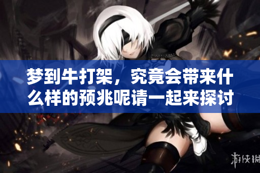 梦到牛打架，究竟会带来什么样的预兆呢请一起来探讨一下这个问题
