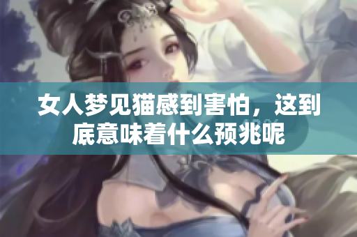 女人梦见猫感到害怕，这到底意味着什么预兆呢