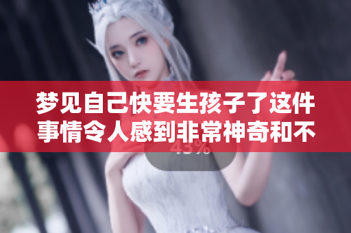 梦见自己快要生孩子了这件事情令人感到非常神奇和不可思议
