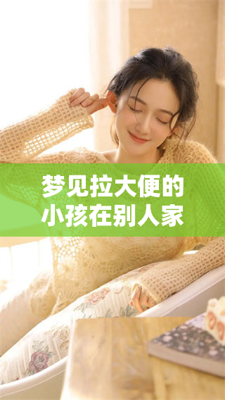 梦见拉大便的小孩在别人家，这到底意味着什么呢？