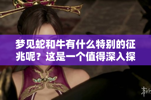 梦见蛇和牛有什么特别的征兆呢？这是一个值得深入探讨的话题。