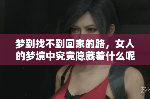 梦到找不到回家的路，女人的梦境中究竟隐藏着什么呢