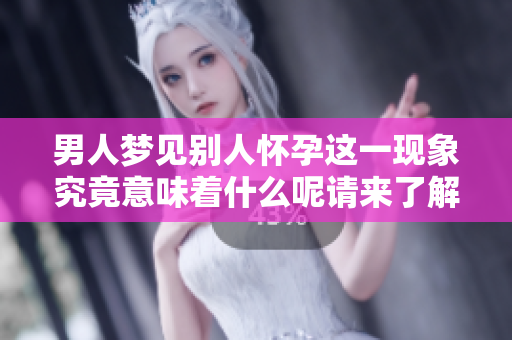 男人梦见别人怀孕这一现象究竟意味着什么呢请来了解一下分析结果