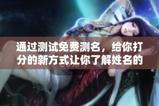 通过测试免费测名，给你打分的新方式让你了解姓名的潜在含义