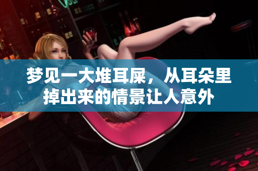 梦见一大堆耳屎，从耳朵里掉出来的情景让人意外