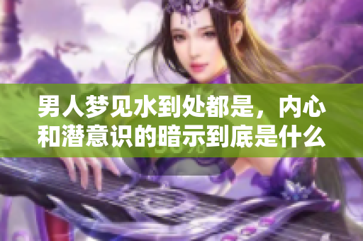 男人梦见水到处都是，内心和潜意识的暗示到底是什么意思