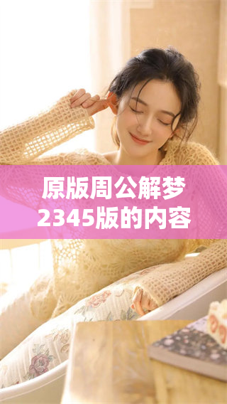 原版周公解梦2345版的内容你是否了解？详细解读让你夢中疑惑通通明白！