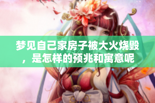 梦见自己家房子被大火烧毁，是怎样的预兆和寓意呢