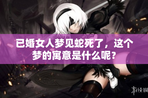 已婚女人梦见蛇死了，这个梦的寓意是什么呢？