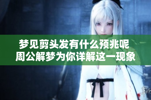 梦见剪头发有什么预兆呢 周公解梦为你详解这一现象