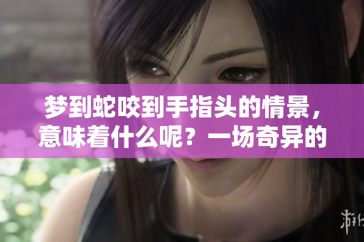 梦到蛇咬到手指头的情景，意味着什么呢？一场奇异的梦境背后有隐含的意义。