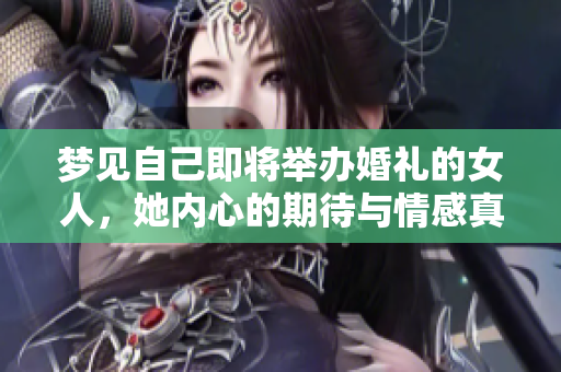 梦见自己即将举办婚礼的女人，她内心的期待与情感真实流露