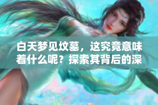 白天梦见坟墓，这究竟意味着什么呢？探索其背后的深层含义