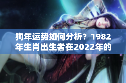 狗年运势如何分析？1982年生肖出生者在2022年的运程探讨与解读。