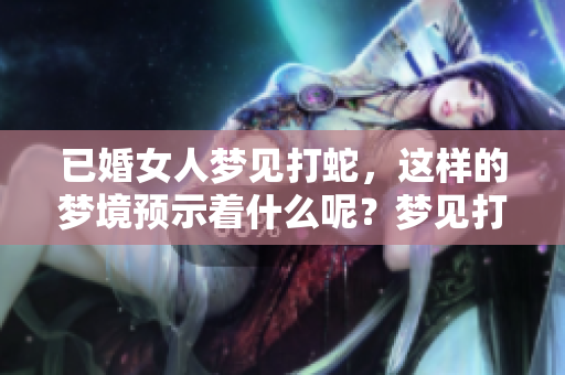 已婚女人梦见打蛇，这样的梦境预示着什么呢？梦见打蛇究竟好不好呢？