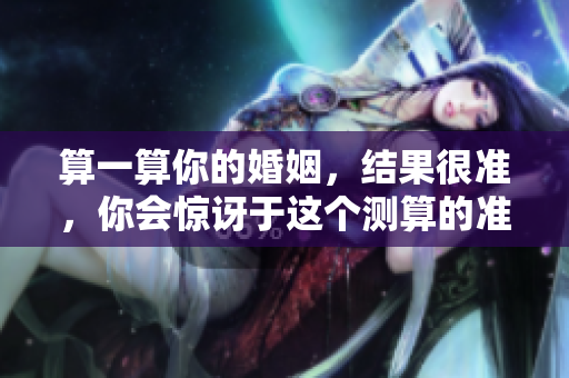 算一算你的婚姻，结果很准，你会惊讶于这个测算的准确性！