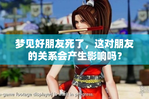 梦见好朋友死了，这对朋友的关系会产生影响吗？