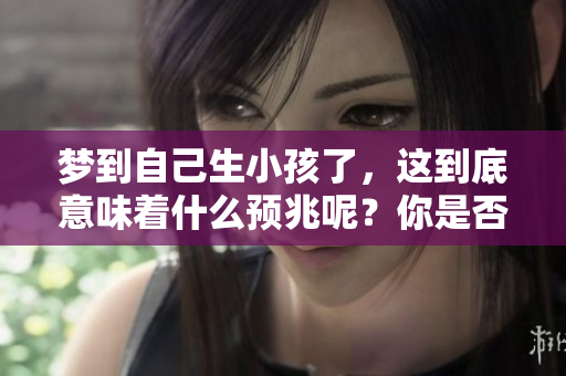 梦到自己生小孩了，这到底意味着什么预兆呢？你是否有这样的经历？