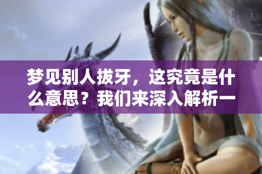 梦见别人拔牙，这究竟是什么意思？我们来深入解析一下这个梦境内容。