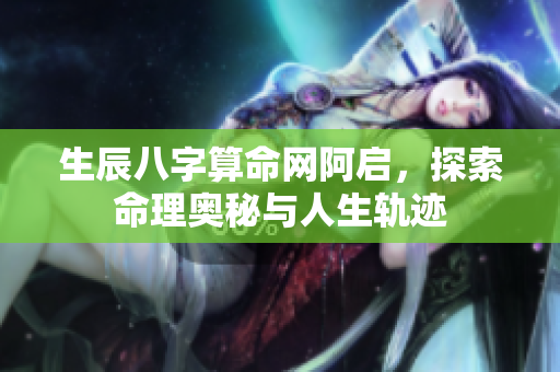 生辰八字算命网阿启，探索命理奥秘与人生轨迹