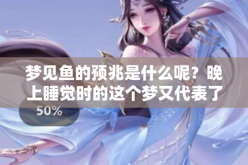 梦见鱼的预兆是什么呢？晚上睡觉时的这个梦又代表了什么呢？