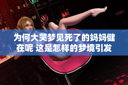 为何大哭梦见死了的妈妈健在呢 这是怎样的梦境引发的感慨