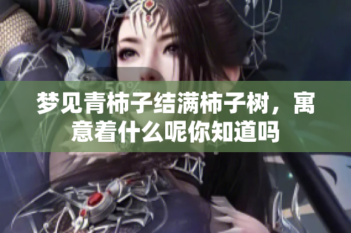 梦见青柿子结满柿子树，寓意着什么呢你知道吗