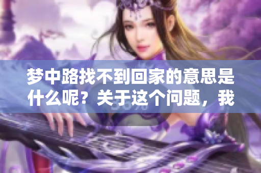 梦中路找不到回家的意思是什么呢？关于这个问题，我们该如何解读呢？